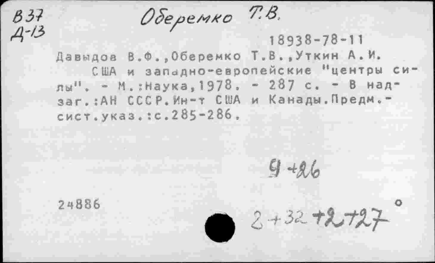 ﻿551	'-о,
18938-78-11 Давыдов В.Ф.,Оберемко Т.В.,Уткин А.И.
США и западно-европейские "центры си лы". - М. :Наука, 1978 . - 2.87 с. - В над-заг.:АН СССР.Ин-т США и Канады.Предм.-сист.указ. :с.285-286.
9 <6
2ч886
о